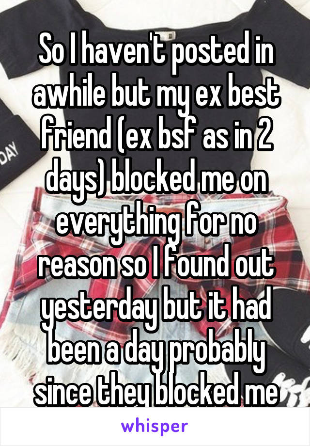 So I haven't posted in awhile but my ex best friend (ex bsf as in 2 days) blocked me on everything for no reason so I found out yesterday but it had been a day probably since they blocked me