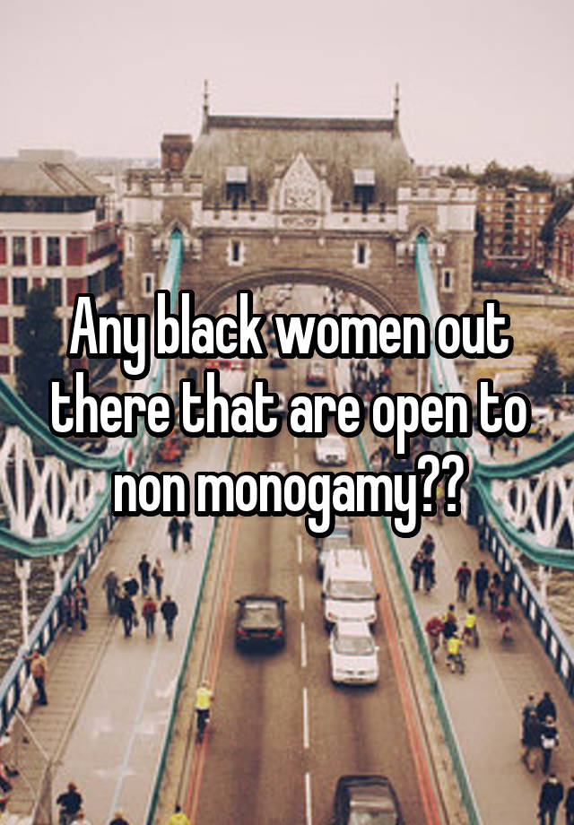 Any black women out there that are open to non monogamy??