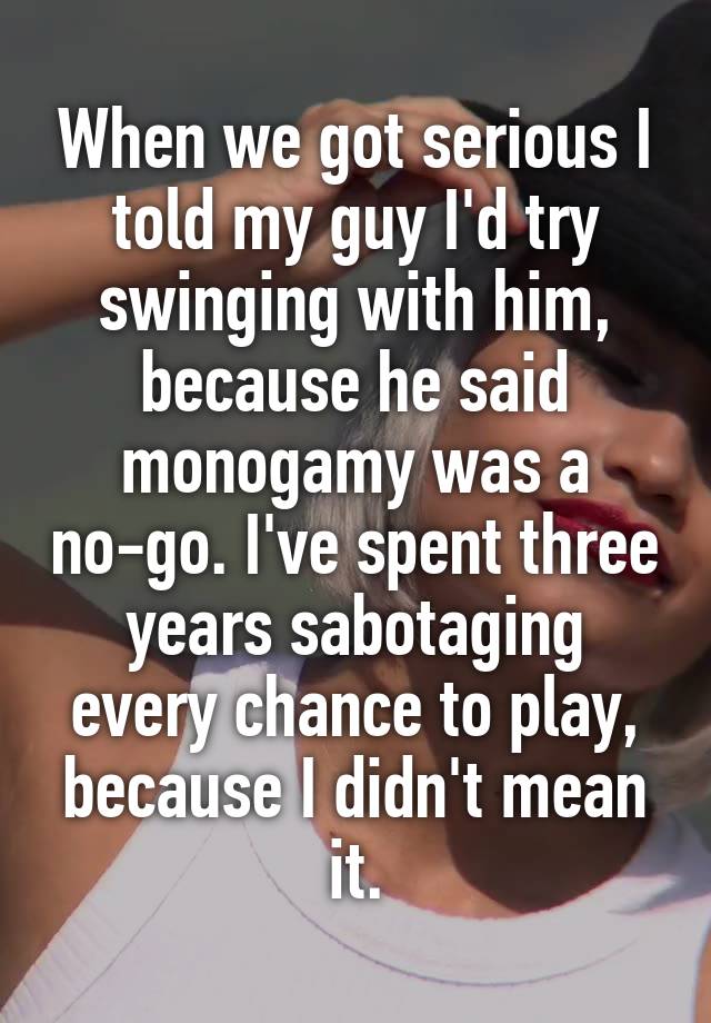 When we got serious I told my guy I'd try swinging with him, because he said monogamy was a no-go. I've spent three years sabotaging every chance to play, because I didn't mean it.