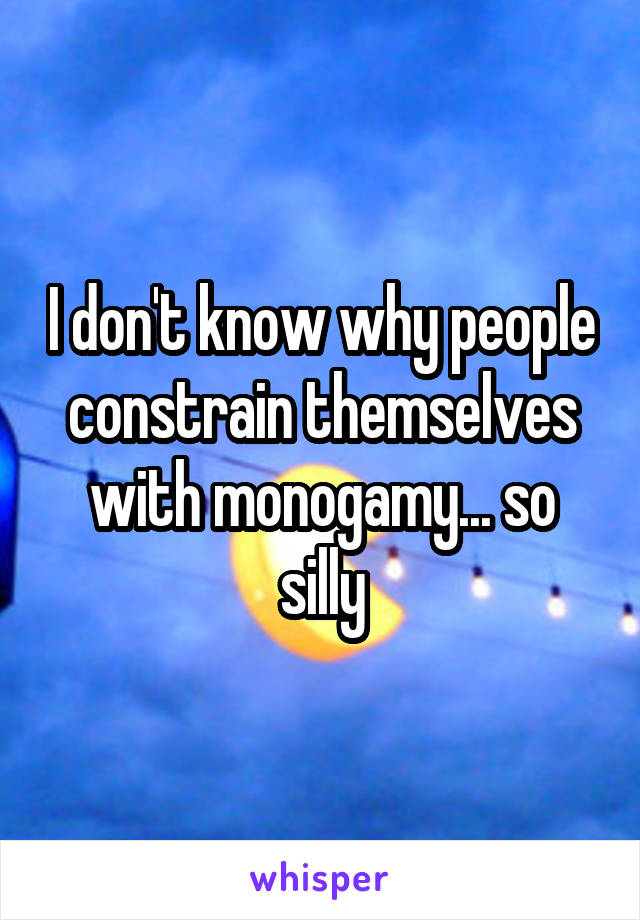 I don't know why people constrain themselves with monogamy... so silly