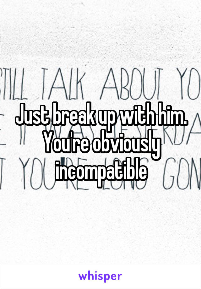 Just break up with him. You're obviously incompatible