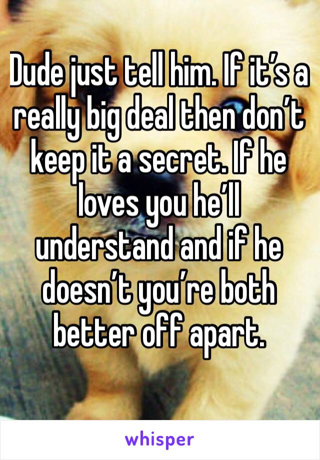 Dude just tell him. If it’s a really big deal then don’t keep it a secret. If he loves you he’ll understand and if he doesn’t you’re both better off apart. 