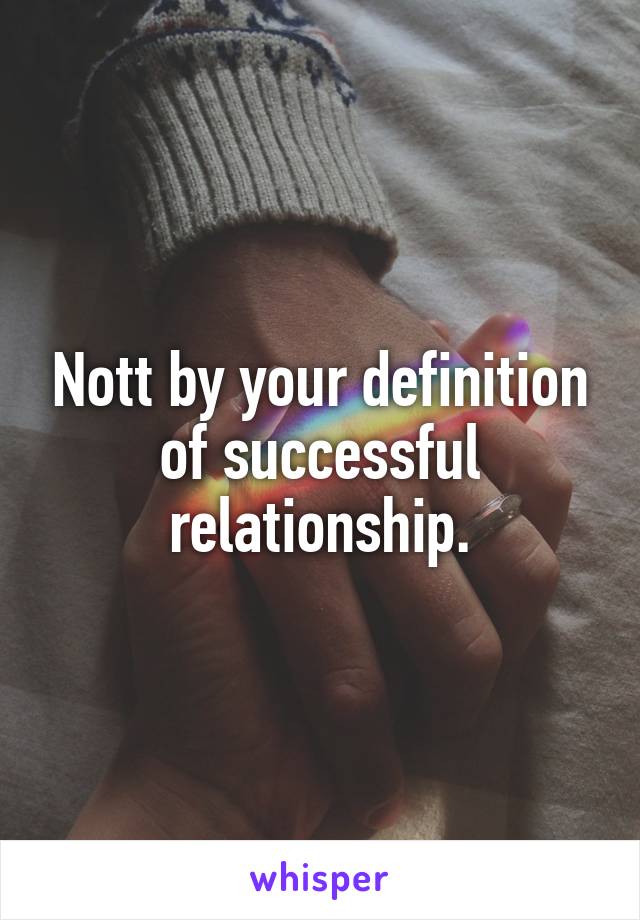 Nott by your definition of successful relationship.