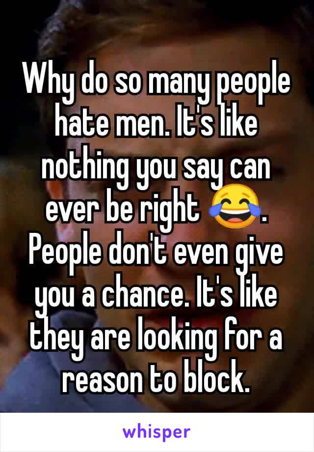 Why do so many people hate men. It's like nothing you say can ever be right 😂. People don't even give you a chance. It's like they are looking for a reason to block.