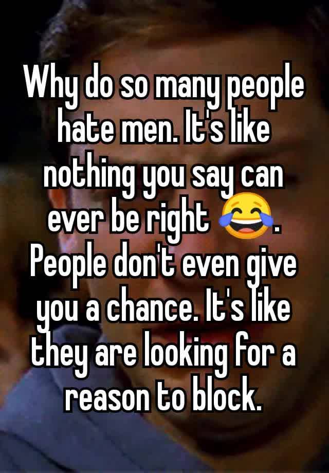 Why do so many people hate men. It's like nothing you say can ever be right 😂. People don't even give you a chance. It's like they are looking for a reason to block.