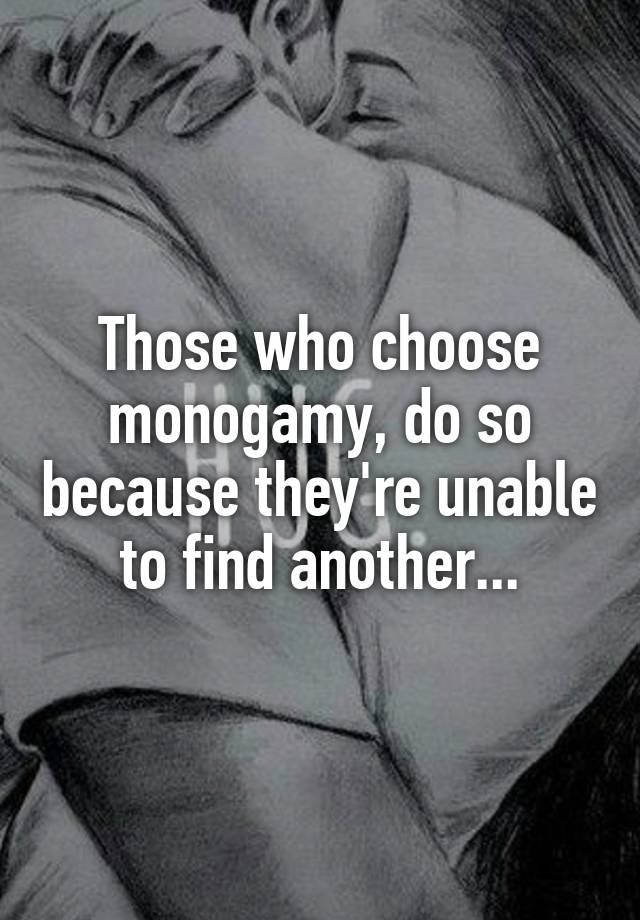 Those who choose monogamy, do so because they're unable to find another...