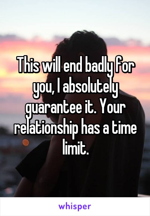 This will end badly for you, I absolutely guarantee it. Your relationship has a time limit.