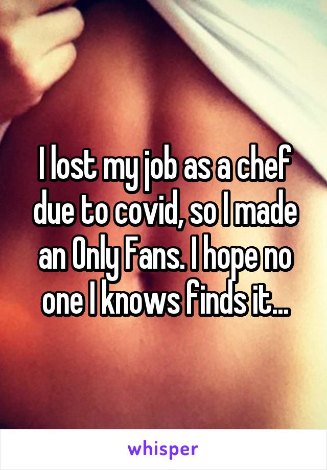 I lost my job as a chef due to covid, so I made an Only Fans. I hope no one I knows finds it...