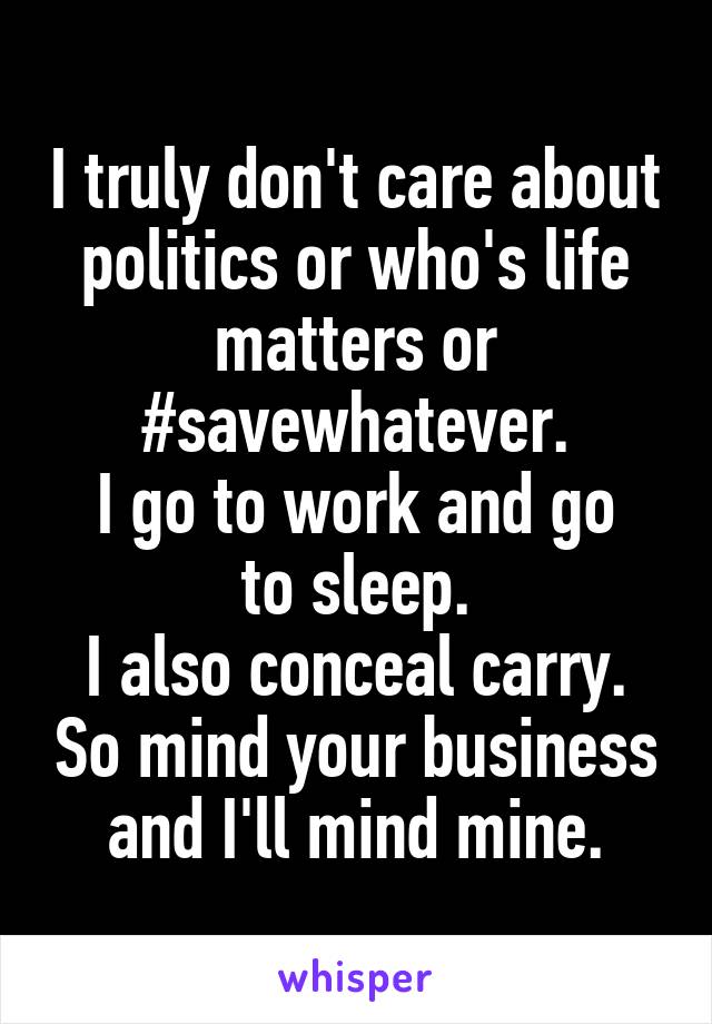 I truly don't care about politics or who's life matters or #savewhatever.
I go to work and go to sleep.
I also conceal carry. So mind your business and I'll mind mine.