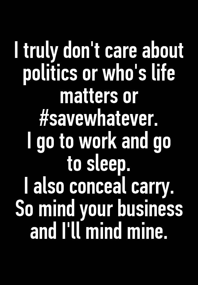 I truly don't care about politics or who's life matters or #savewhatever.
I go to work and go to sleep.
I also conceal carry. So mind your business and I'll mind mine.