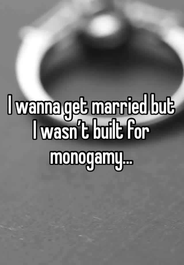 I wanna get married but I wasn’t built for monogamy...