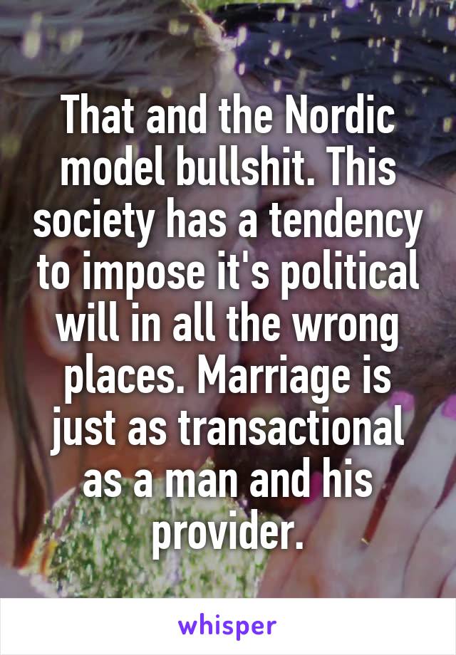 That and the Nordic model bullshit. This society has a tendency to impose it's political will in all the wrong places. Marriage is just as transactional as a man and his provider.