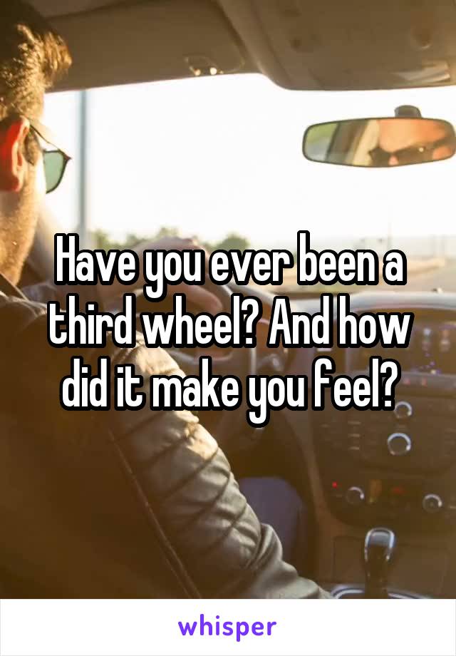 Have you ever been a third wheel? And how did it make you feel?