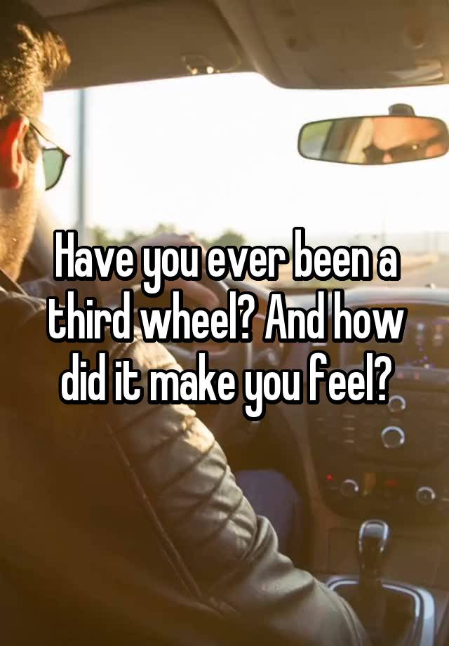 Have you ever been a third wheel? And how did it make you feel?