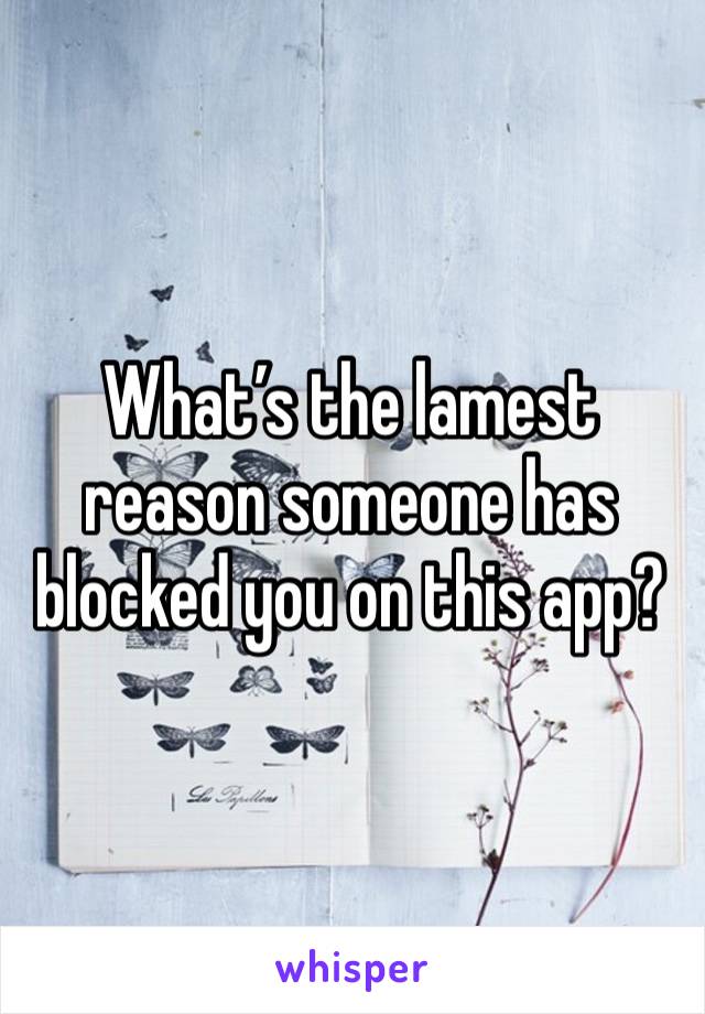 What’s the lamest reason someone has blocked you on this app? 