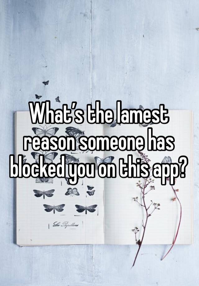 What’s the lamest reason someone has blocked you on this app? 