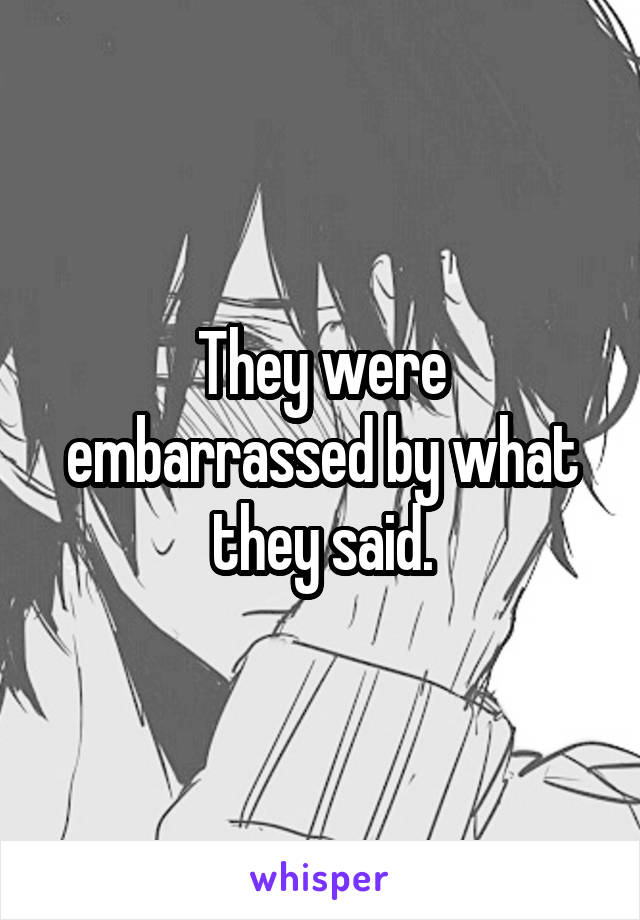 They were embarrassed by what they said.