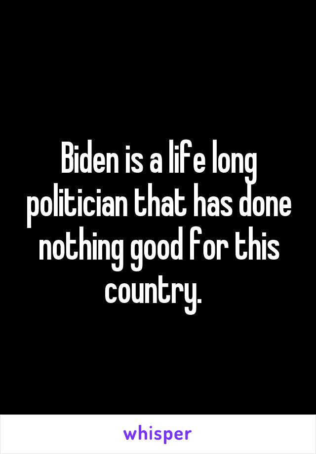 Biden is a life long politician that has done nothing good for this country.  