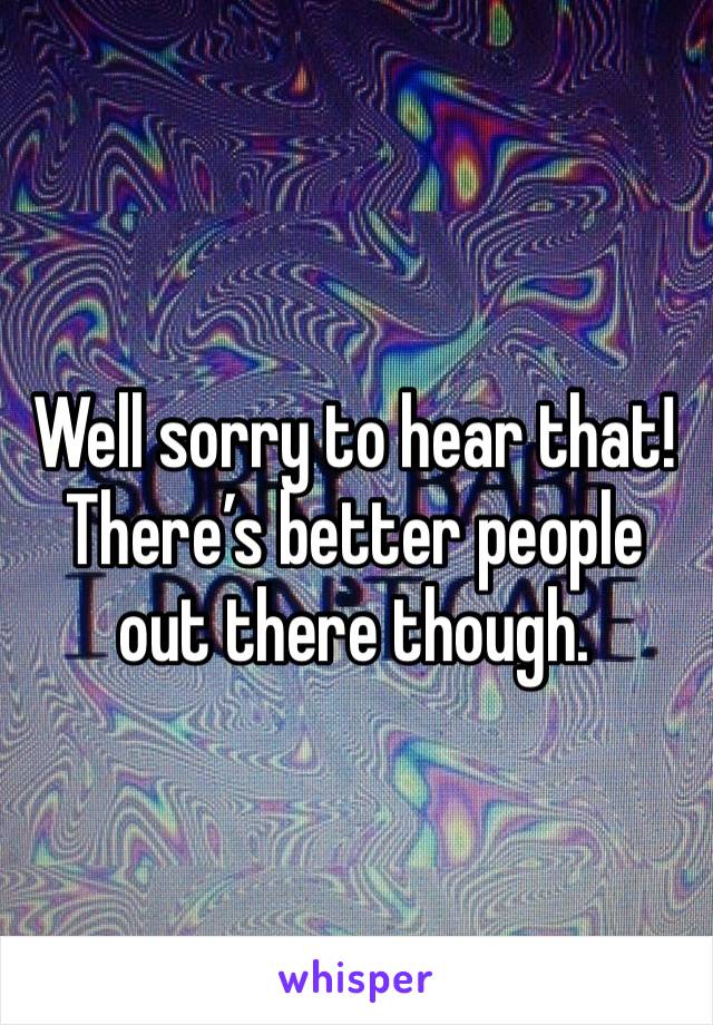 Well sorry to hear that! There’s better people out there though. 