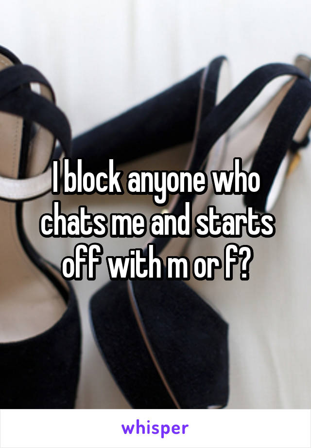 I block anyone who chats me and starts off with m or f?