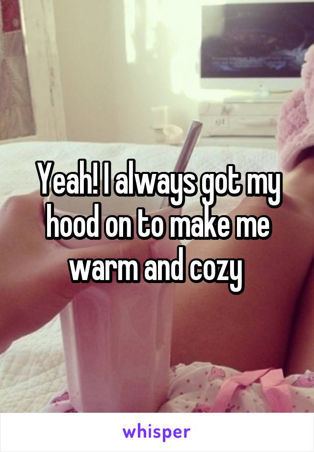 Yeah! I always got my hood on to make me warm and cozy 