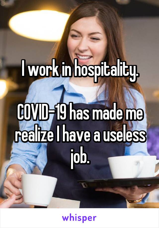 I work in hospitality.

COVID-19 has made me realize I have a useless job.