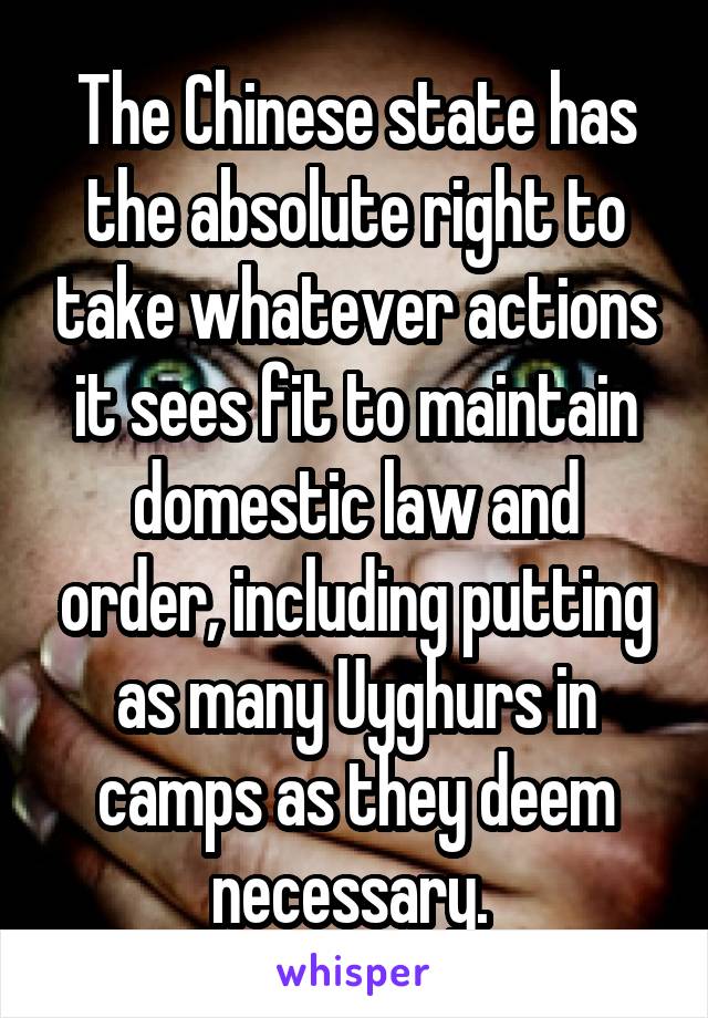 The Chinese state has the absolute right to take whatever actions it sees fit to maintain domestic law and order, including putting as many Uyghurs in camps as they deem necessary. 