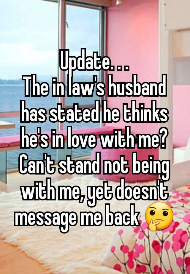 Update. . .
The in law's husband has stated he thinks he's in love with me? Can't stand not being with me, yet doesn't message me back 🤔