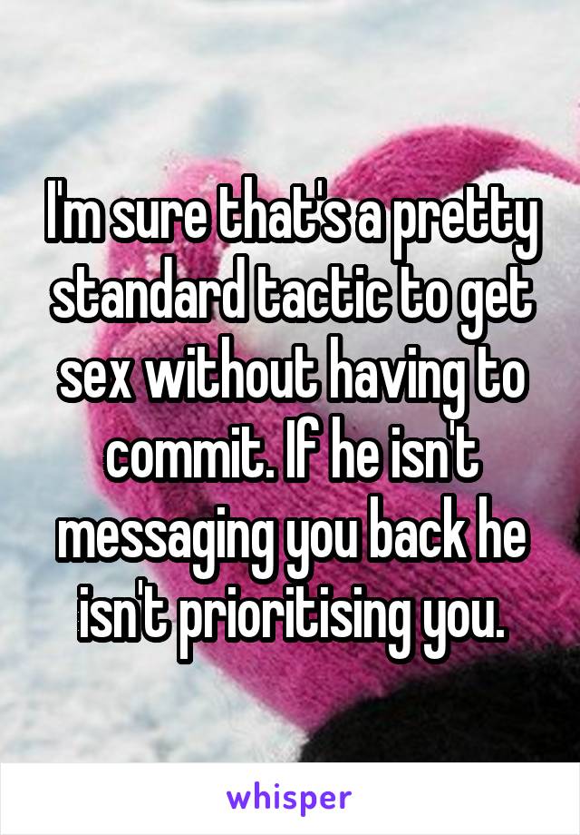 I'm sure that's a pretty standard tactic to get sex without having to commit. If he isn't messaging you back he isn't prioritising you.