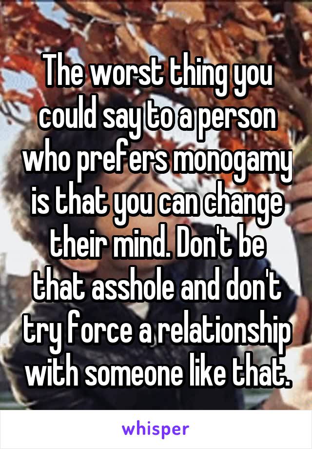 The worst thing you could say to a person who prefers monogamy is that you can change their mind. Don't be that asshole and don't try force a relationship with someone like that.