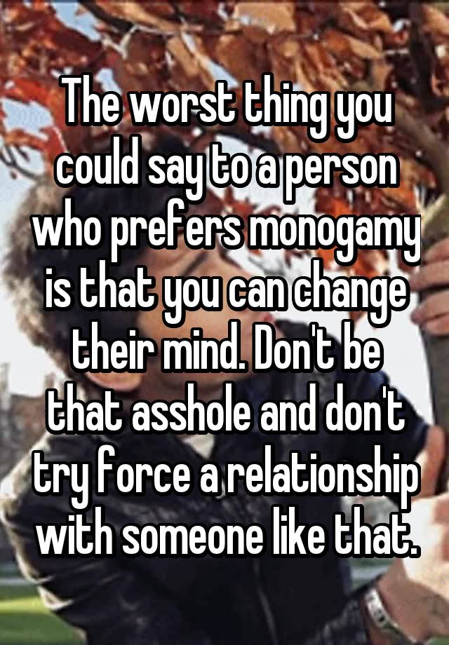 The worst thing you could say to a person who prefers monogamy is that you can change their mind. Don't be that asshole and don't try force a relationship with someone like that.