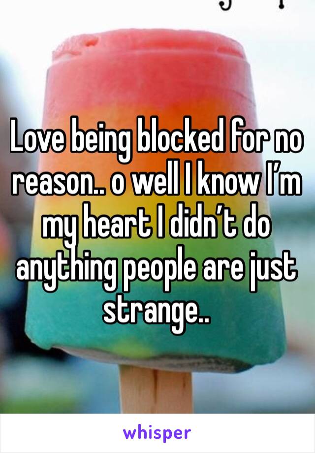 Love being blocked for no reason.. o well I know I’m my heart I didn’t do anything people are just strange..