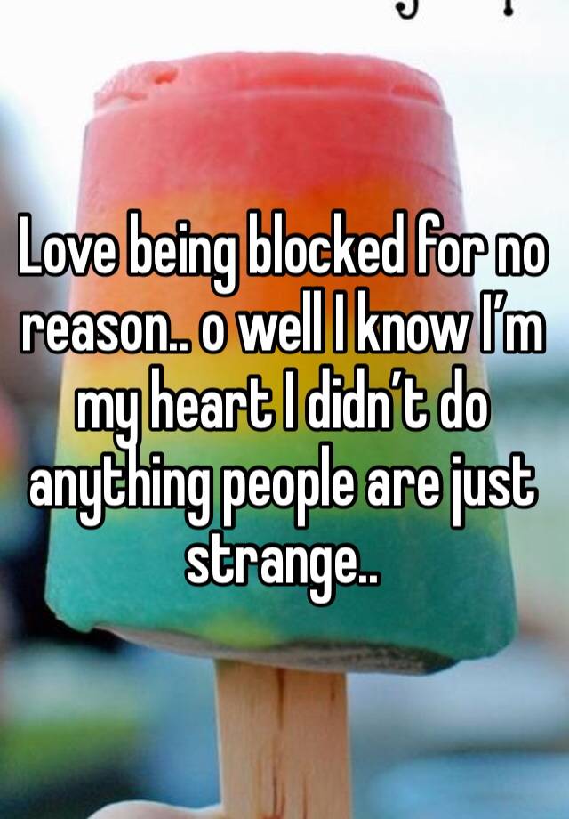 Love being blocked for no reason.. o well I know I’m my heart I didn’t do anything people are just strange..