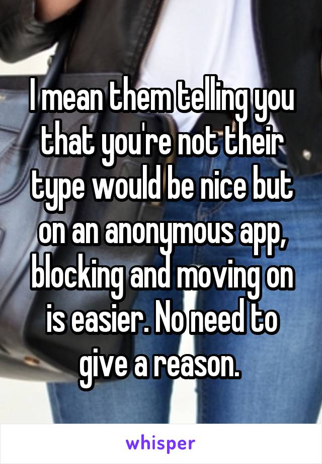 I mean them telling you that you're not their type would be nice but on an anonymous app, blocking and moving on is easier. No need to give a reason. 