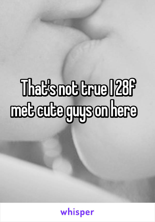 That's not true I 28f met cute guys on here   
