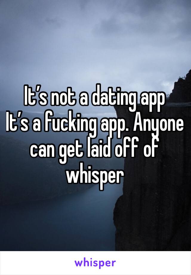 It’s not a dating app
It’s a fucking app. Anyone can get laid off of whisper 