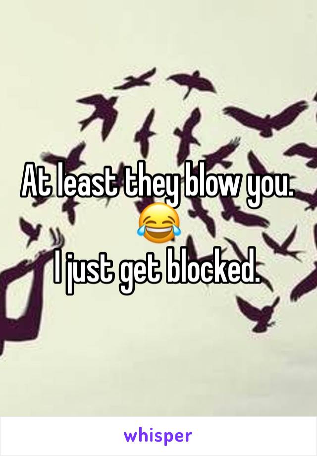 At least they blow you. 😂 
I just get blocked. 