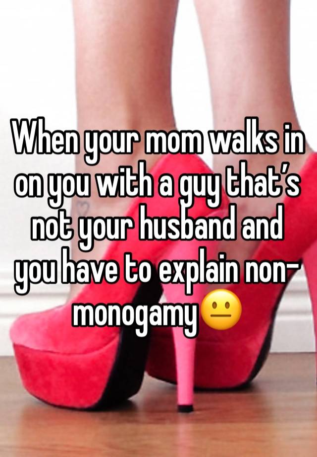 When your mom walks in on you with a guy that’s not your husband and you have to explain non-monogamy😐