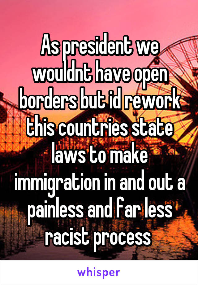 As president we wouldnt have open borders but id rework this countries state laws to make immigration in and out a painless and far less racist process 