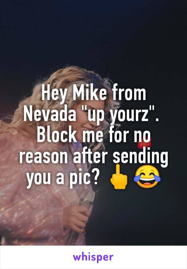 Hey Mike from Nevada "up yourz". 
Block me for no reason after sending you a pic? 🖕😂