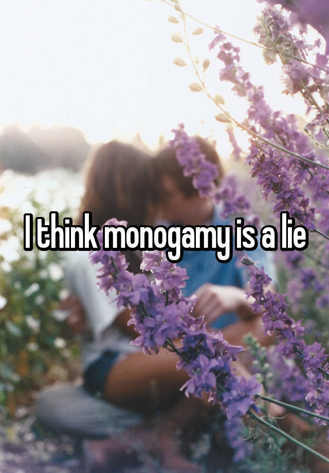 I think monogamy is a lie