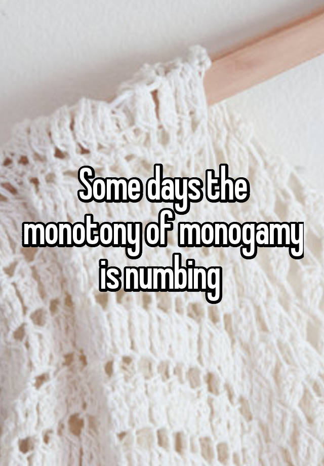 Some days the monotony of monogamy is numbing 
