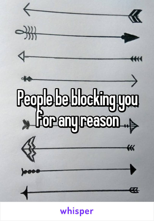 People be blocking you for any reason