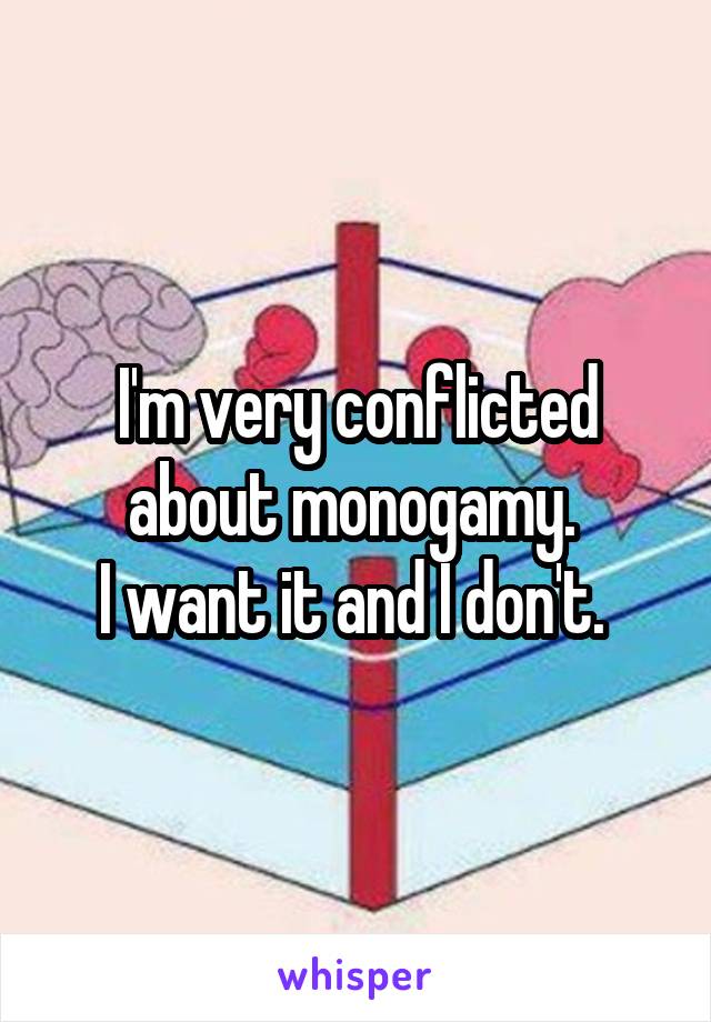 I'm very conflicted about monogamy. 
I want it and I don't. 