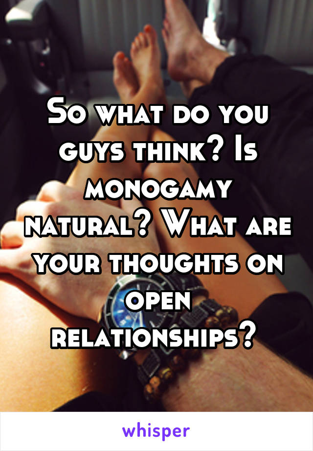 So what do you guys think? Is monogamy natural? What are your thoughts on open relationships? 