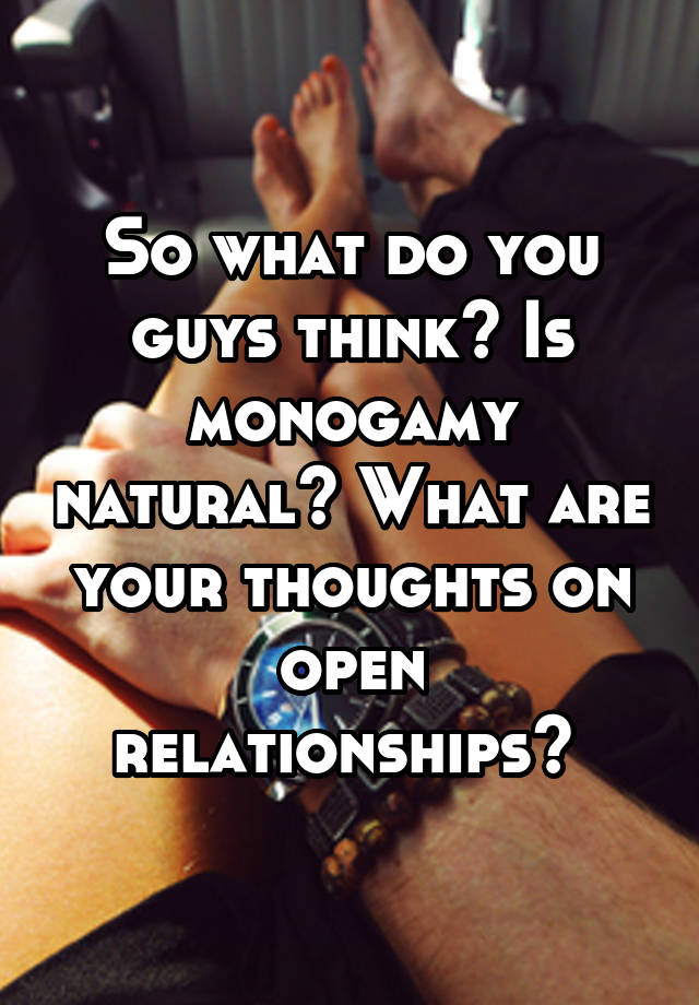 So what do you guys think? Is monogamy natural? What are your thoughts on open relationships? 