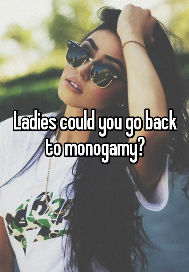 Ladies could you go back to monogamy?