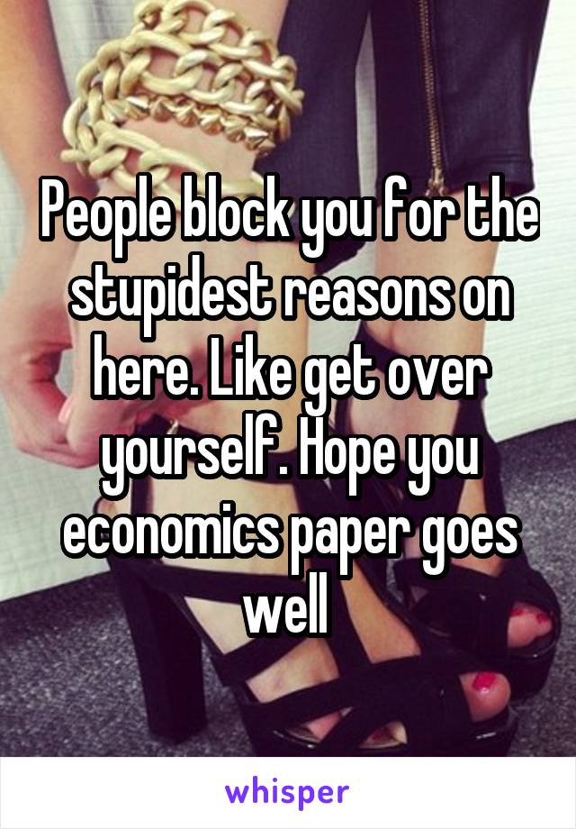 People block you for the stupidest reasons on here. Like get over yourself. Hope you economics paper goes well 