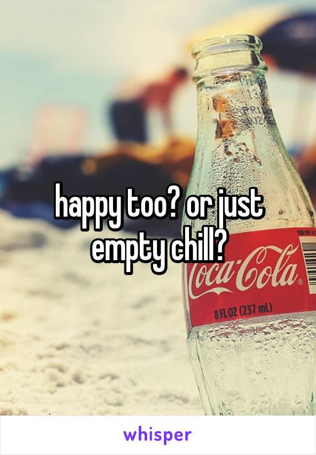 happy too? or just empty chill?