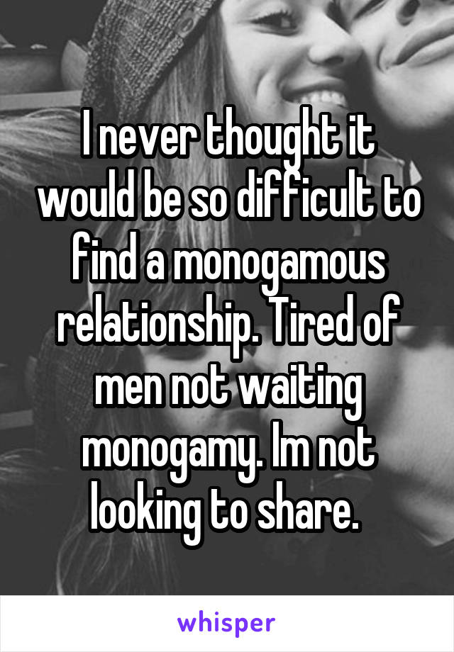 I never thought it would be so difficult to find a monogamous relationship. Tired of men not waiting monogamy. Im not looking to share. 